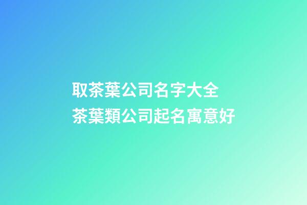 取茶葉公司名字大全 茶葉類公司起名寓意好-第1張-公司起名-玄機派
